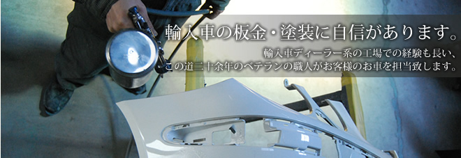 輸入車の板金・塗装に自信があります。輸入車ディーラー系の工場での経験も長い、この道二十余年のベテランの職人がお客様のお車を担当致します。